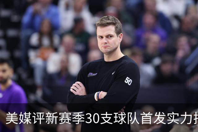 美媒评新赛季30支球队首发实力排名！76人居首，湖人仅第16，步行者成黑马